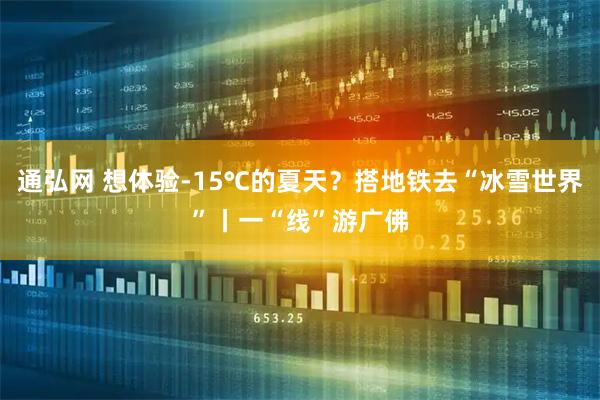 通弘网 想体验-15℃的夏天？搭地铁去“冰雪世界”丨一“线”游广佛