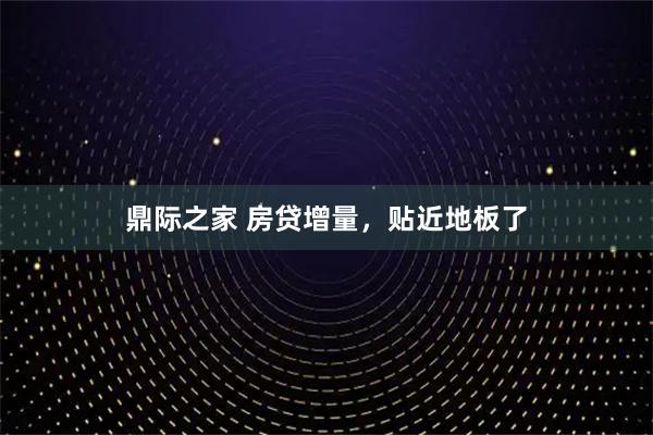 鼎际之家 房贷增量，贴近地板了