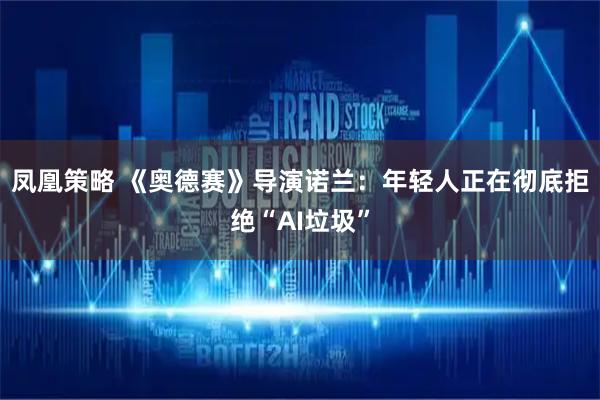 凤凰策略 《奥德赛》导演诺兰:年轻人正在彻底拒绝“AI垃圾”
