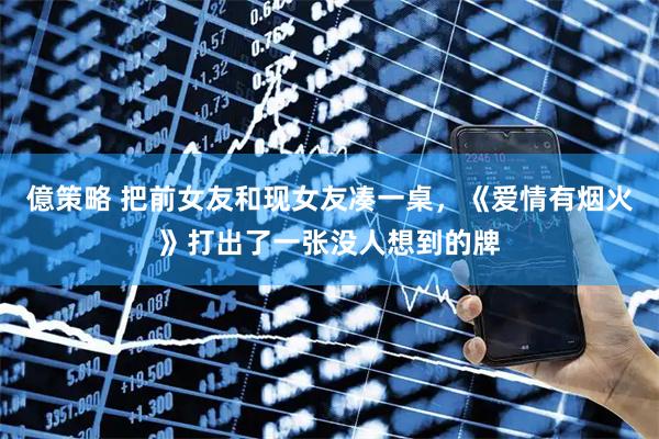 億策略 把前女友和现女友凑一桌,《爱情有烟火》打出了一张没人想到的牌