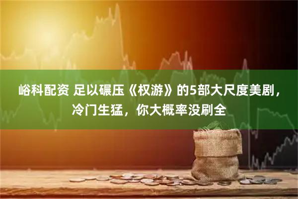 峪科配资 足以碾压《权游》的5部大尺度美剧,冷门生猛,你大概率没刷全