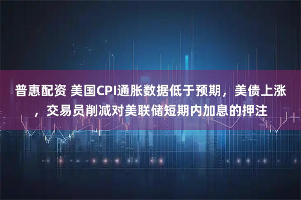 普惠配资 美国CPI通胀数据低于预期，美债上涨，交易员削减对美联储短期内加息的押注