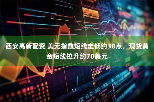 西安高新配资 美元指数短线走低约30点，现货黄金短线拉升约70美元