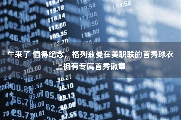 牛来了 值得纪念，格列兹曼在美职联的首秀球衣上拥有专属首秀徽章