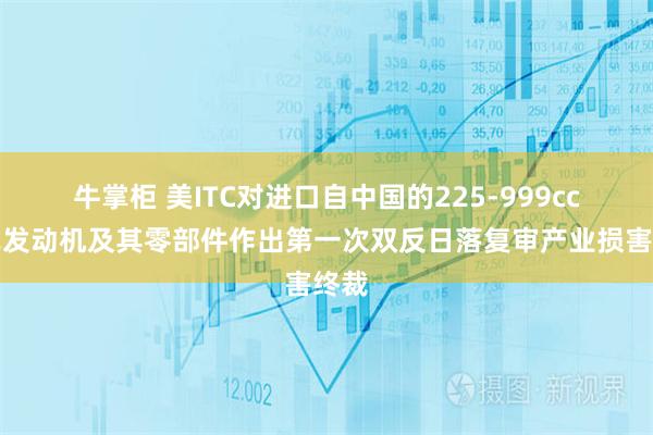 牛掌柜 美ITC对进口自中国的225-999cc立式发动机及其零部件作出第一次双反日落复审产业损害终裁