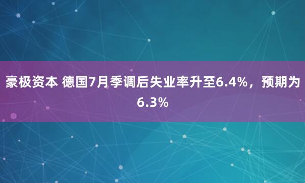 豪极资本 德国7月季调后失业率升至6.4%，预期为6.3%