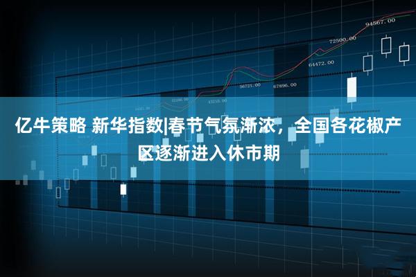 亿牛策略 新华指数|春节气氛渐浓，全国各花椒产区逐渐进入休市期