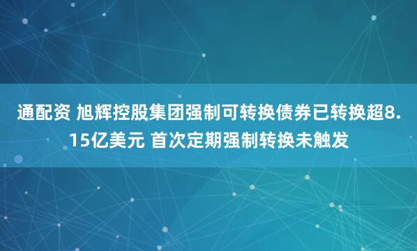 通配资 旭辉控股集团强制可转换债券已转换超8.15亿美元 首次定期强制转换未触发