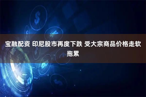 宝融配资 印尼股市再度下跌 受大宗商品价格走软拖累