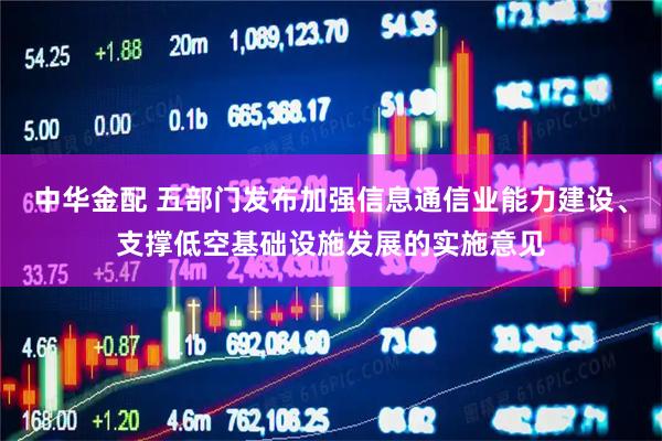 中华金配 五部门发布加强信息通信业能力建设、支撑低空基础设施发展的实施意见