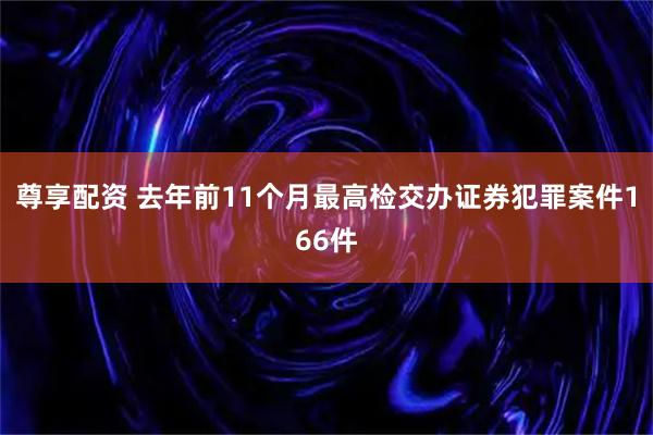 尊享配资 去年前11个月最高检交办证券犯罪案件166件