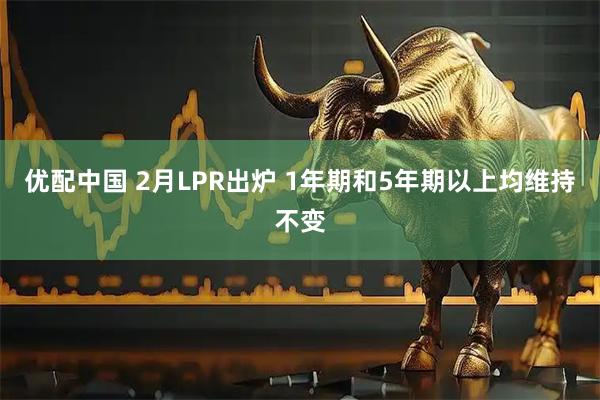 优配中国 2月LPR出炉 1年期和5年期以上均维持不变