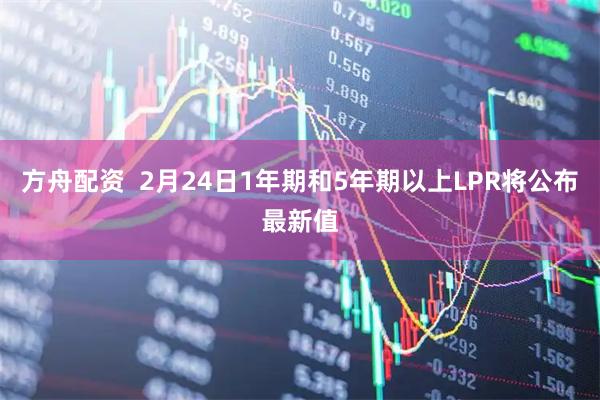 方舟配资  2月24日1年期和5年期以上LPR将公布最新值
