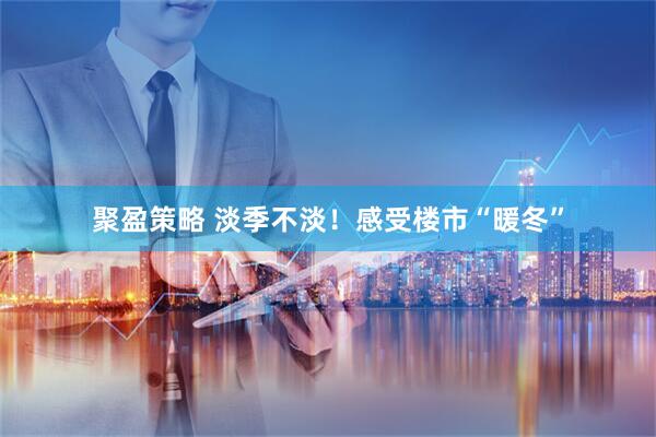 聚盈策略 淡季不淡！感受楼市“暖冬”