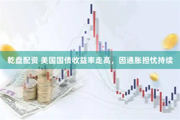 乾盘配资 美国国债收益率走高，因通胀担忧持续
