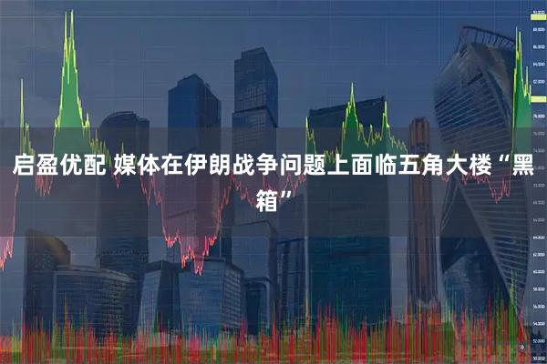启盈优配 媒体在伊朗战争问题上面临五角大楼“黑箱”