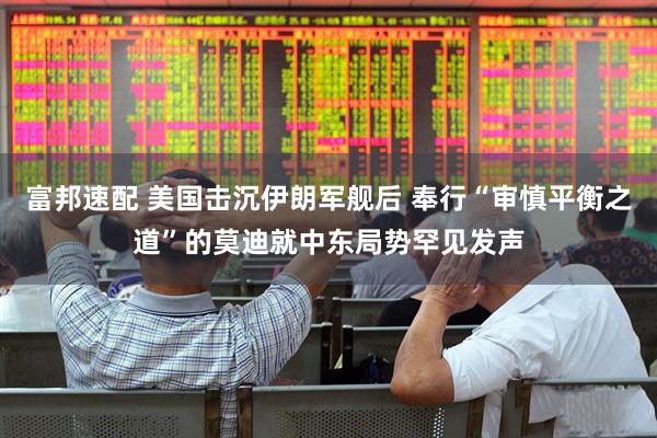 富邦速配 美国击沉伊朗军舰后 奉行“审慎平衡之道”的莫迪就中东局势罕见发声