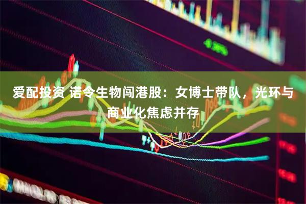 爱配投资 诺令生物闯港股：女博士带队，光环与商业化焦虑并存