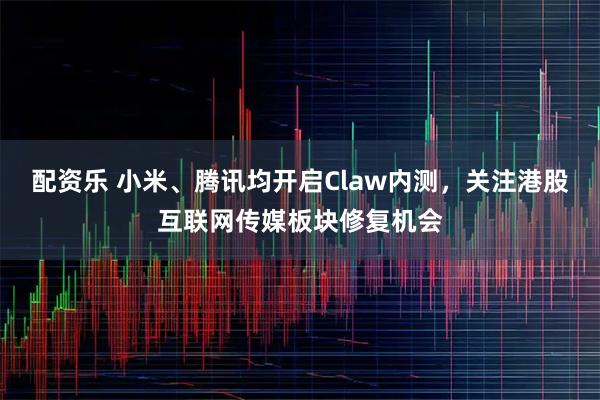 配资乐 小米、腾讯均开启Claw内测,关注港股互联网传媒板块修复机会