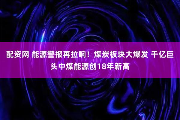 配资网 能源警报再拉响！煤炭板块大爆发 千亿巨头中煤能源创18年新高