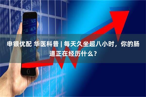 申银优配 华医科普 | 每天久坐超八小时，你的肠道正在经历什么？