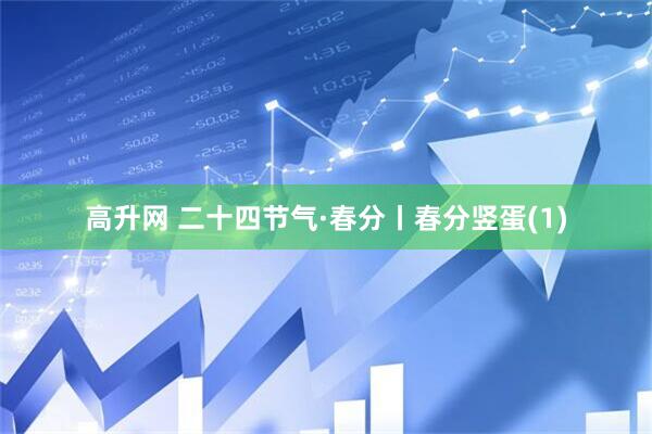 高升网 二十四节气·春分丨春分竖蛋(1)