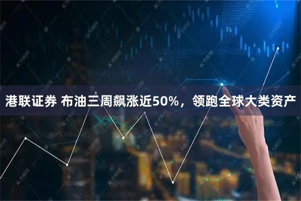 港联证券 布油三周飙涨近50%,领跑全球大类资产