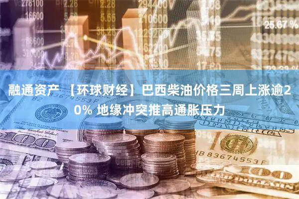 融通资产 【环球财经】巴西柴油价格三周上涨逾20% 地缘冲突推高通胀压力