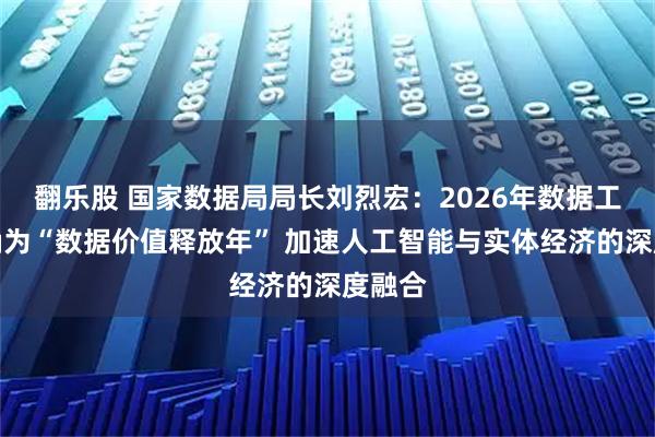 翻乐股 国家数据局局长刘烈宏：2026年数据工作明确为“数据价值释放年” 加速人工智能与实体经济的深度融合