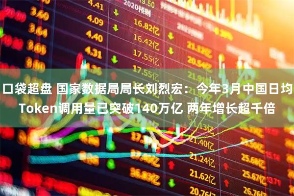 口袋超盘 国家数据局局长刘烈宏：今年3月中国日均Token调用量已突破140万亿 两年增长超千倍