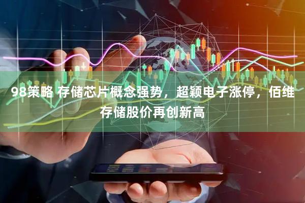 98策略 存储芯片概念强势，超颖电子涨停，佰维存储股价再创新高