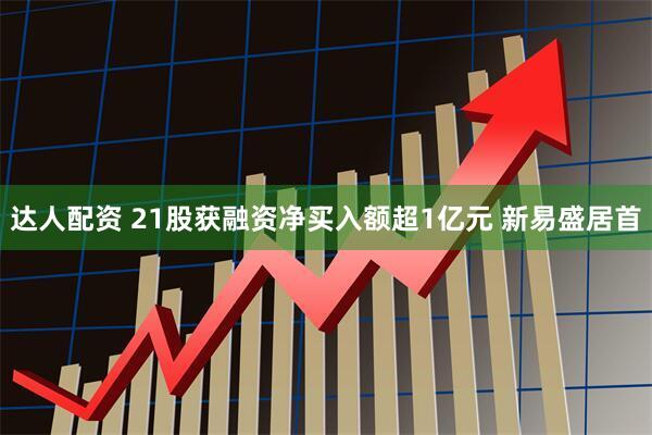 达人配资 21股获融资净买入额超1亿元 新易盛居首