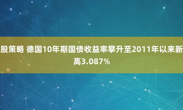股策略 德国10年期国债收益率攀升至2011年以来新高3.087%