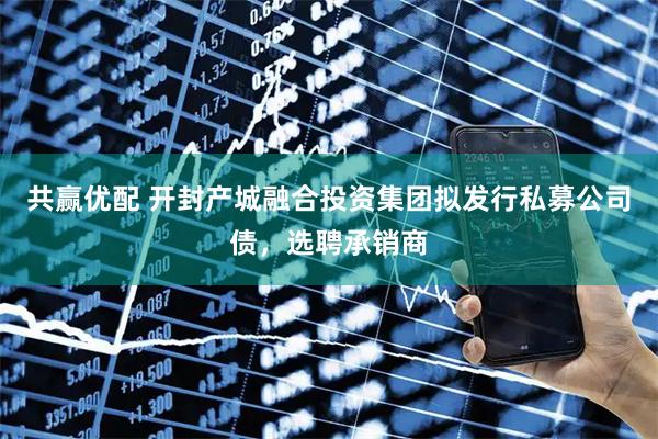 共赢优配 开封产城融合投资集团拟发行私募公司债，选聘承销商