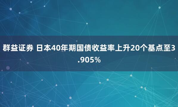 群益证券 日本40年期国债收益率上升20个基点至3.905%