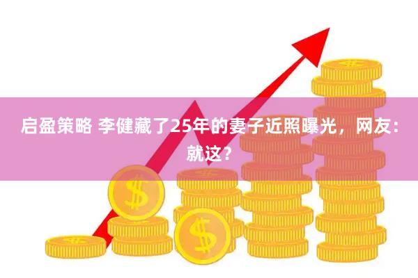 启盈策略 李健藏了25年的妻子近照曝光,网友:就这?