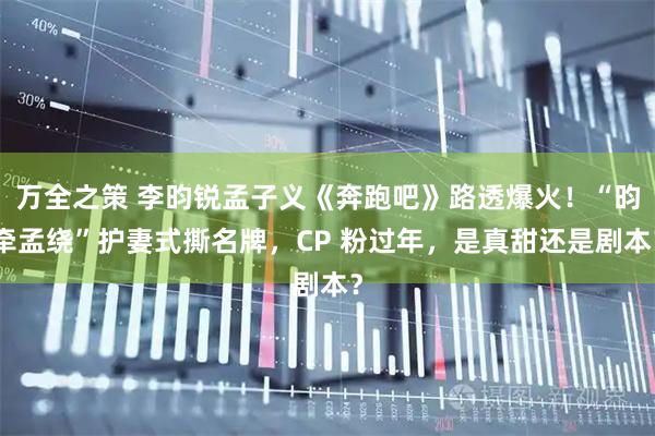 万全之策 李昀锐孟子义《奔跑吧》路透爆火!“昀牵孟绕”护妻式撕名牌,CP 粉过年,是真甜还是剧本?