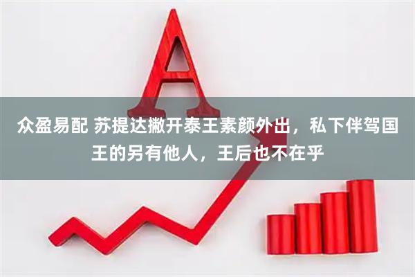 众盈易配 苏提达撇开泰王素颜外出,私下伴驾国王的另有他人,王后也不在乎