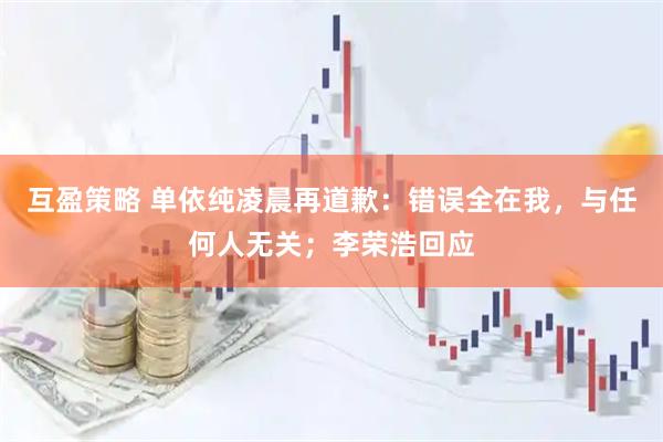 互盈策略 单依纯凌晨再道歉：错误全在我，与任何人无关；李荣浩回应