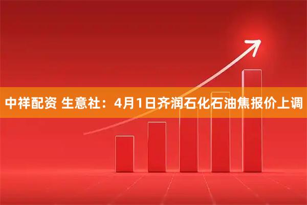 中祥配资 生意社：4月1日齐润石化石油焦报价上调