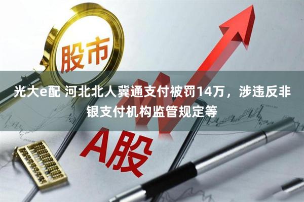 光大e配 河北北人冀通支付被罚14万，涉违反非银支付机构监管规定等