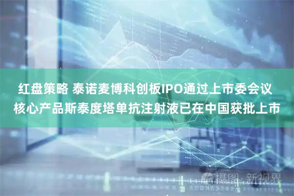 红盘策略 泰诺麦博科创板IPO通过上市委会议 核心产品斯泰度塔单抗注射液已在中国获批上市