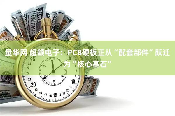 量华网 超颖电子：PCB硬板正从“配套部件”跃迁为“核心基石”