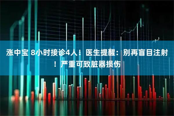 涨中宝 8小时接诊4人！医生提醒：别再盲目注射！严重可致脏器损伤