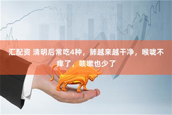 汇配资 清明后常吃4种，肺越来越干净，喉咙不痒了，咳嗽也少了