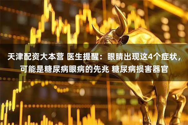 天津配资大本营 医生提醒：眼睛出现这4个症状，可能是糖尿病眼病的先兆 糖尿病损害器官