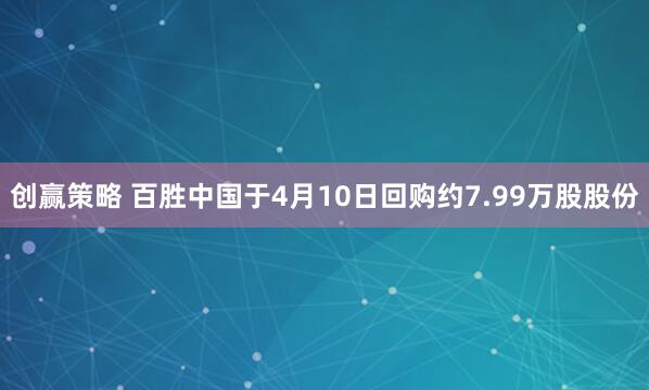 创赢策略 百胜中国于4月10日回购约7.99万股股份