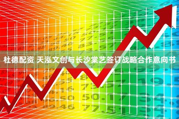 杜德配资 天泓文创与长沙棠艺签订战略合作意向书