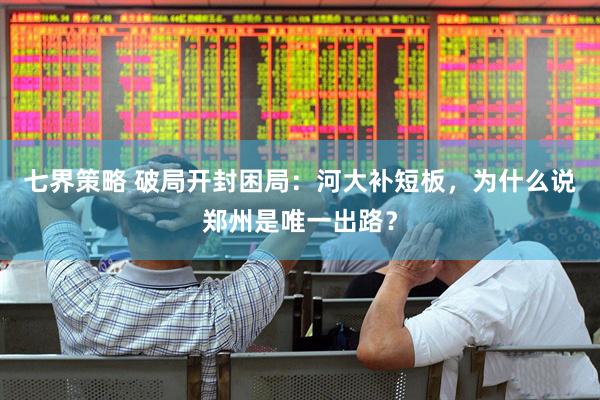 七界策略 破局开封困局：河大补短板，为什么说郑州是唯一出路？