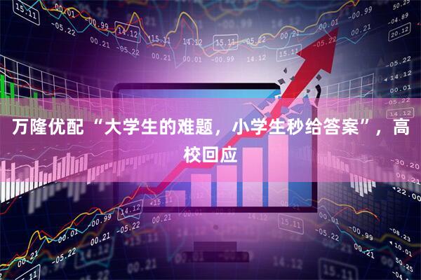 万隆优配 “大学生的难题，小学生秒给答案”，高校回应